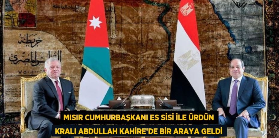 MISIR CUMHURBAŞKANI ES SİSİ İLE ÜRDÜN KRALI ABDULLAH KAHİRE’DE BİR ARAYA GELDİ