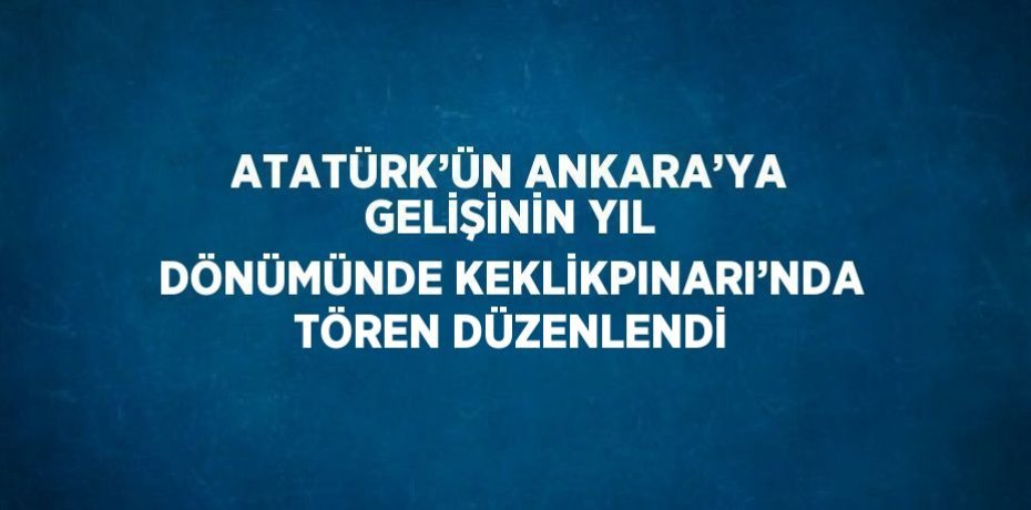 ATATÜRK’ÜN ANKARA’YA GELİŞİNİN YIL DÖNÜMÜNDE KEKLİKPINARI’NDA TÖREN DÜZENLENDİ