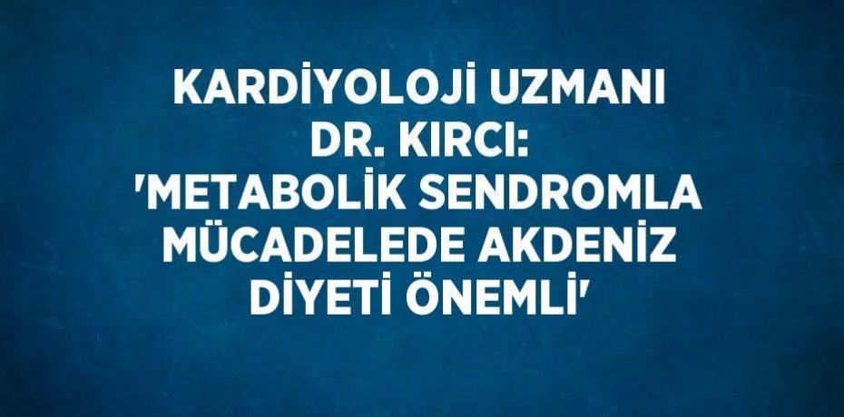 KARDİYOLOJİ UZMANI DR. KIRCI: 'METABOLİK SENDROMLA MÜCADELEDE AKDENİZ DİYETİ ÖNEMLİ'