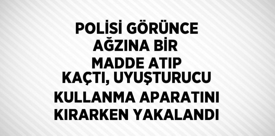 POLİSİ GÖRÜNCE AĞZINA BİR MADDE ATIP KAÇTI, UYUŞTURUCU KULLANMA APARATINI KIRARKEN YAKALANDI