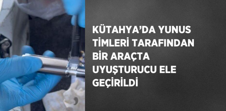KÜTAHYA’DA YUNUS TİMLERİ TARAFINDAN BİR ARAÇTA UYUŞTURUCU ELE GEÇİRİLDİ