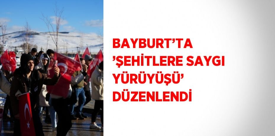BAYBURT’TA  ’ŞEHİTLERE SAYGI YÜRÜYÜŞÜ’ DÜZENLENDİ