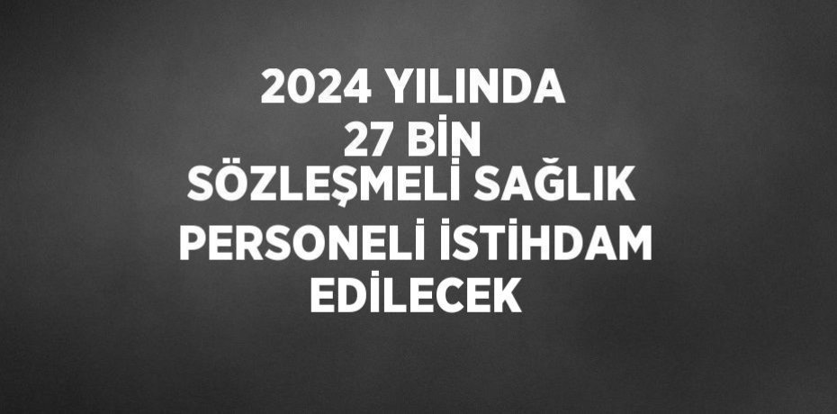 2024 YILINDA 27 BİN SÖZLEŞMELİ SAĞLIK PERSONELİ İSTİHDAM EDİLECEK