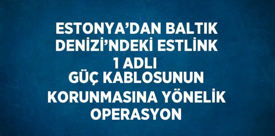 ESTONYA’DAN BALTIK DENİZİ’NDEKİ ESTLİNK 1 ADLI GÜÇ KABLOSUNUN KORUNMASINA YÖNELİK OPERASYON