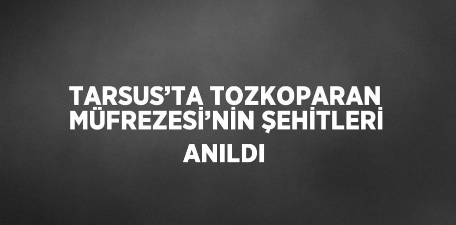 TARSUS’TA TOZKOPARAN MÜFREZESİ’NİN ŞEHİTLERİ ANILDI