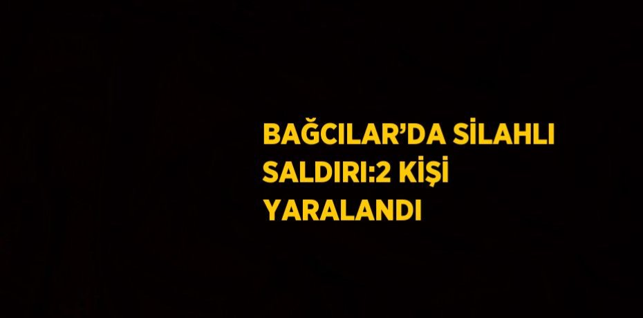 BAĞCILAR’DA SİLAHLI SALDIRI:2 KİŞİ YARALANDI