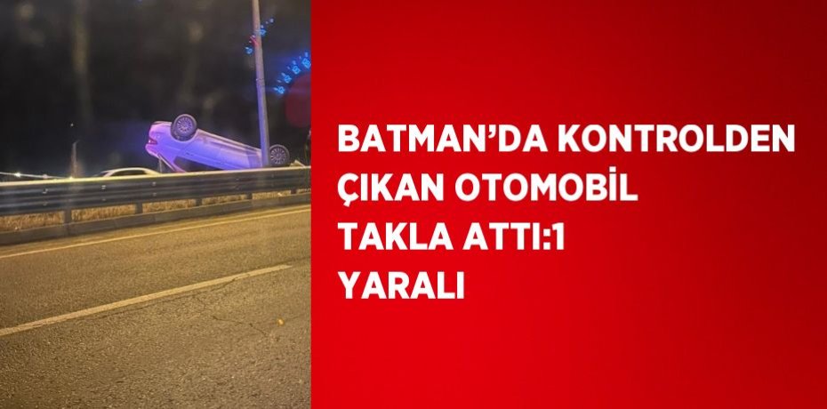BATMAN’DA KONTROLDEN ÇIKAN OTOMOBİL TAKLA ATTI:1 YARALI