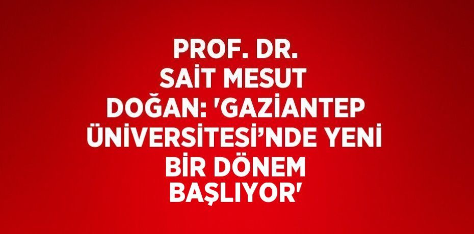 PROF. DR. SAİT MESUT DOĞAN: 'GAZİANTEP ÜNİVERSİTESİ’NDE YENİ BİR DÖNEM BAŞLIYOR'