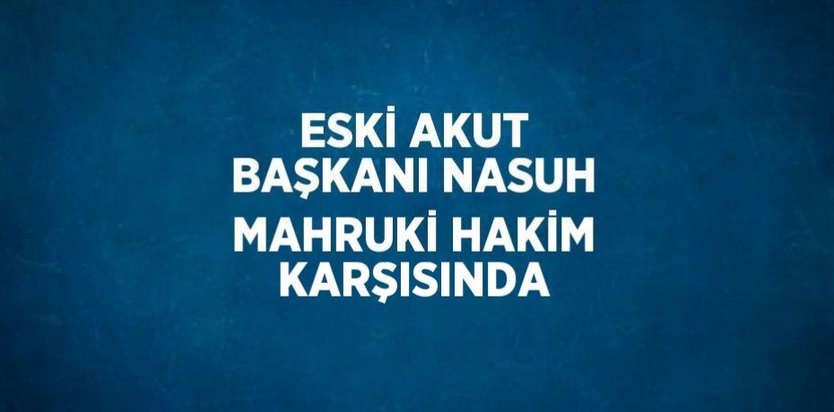 ESKİ AKUT BAŞKANI NASUH MAHRUKİ HAKİM KARŞISINDA