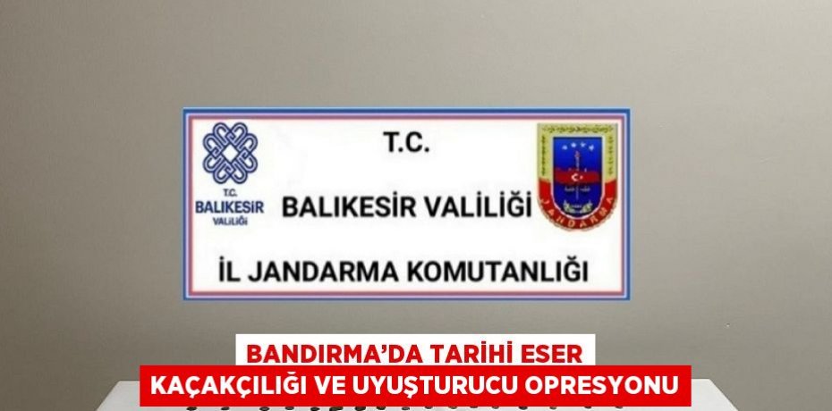 BANDIRMA’DA TARİHİ ESER KAÇAKÇILIĞI VE UYUŞTURUCU OPRESYONU