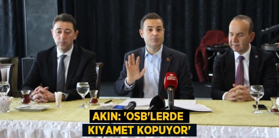 AKIN: “OSB’LERDE  KIYAMET KOPUYOR”