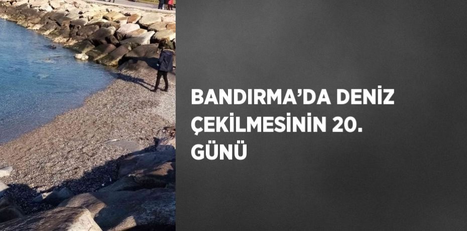 BANDIRMA’DA DENİZ ÇEKİLMESİNİN 20. GÜNÜ