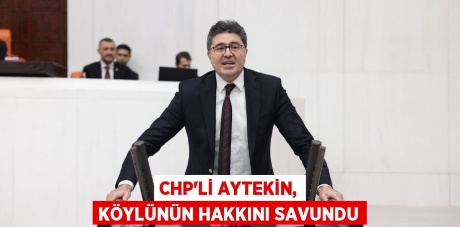 CHP’Lİ AYTEKİN, KÖYLÜNÜN HAKKINI SAVUNDU