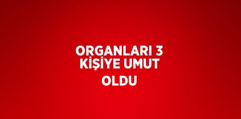 ORGANLARI 3 KİŞİYE UMUT OLDU