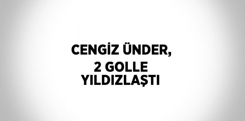 CENGİZ ÜNDER, 2 GOLLE YILDIZLAŞTI