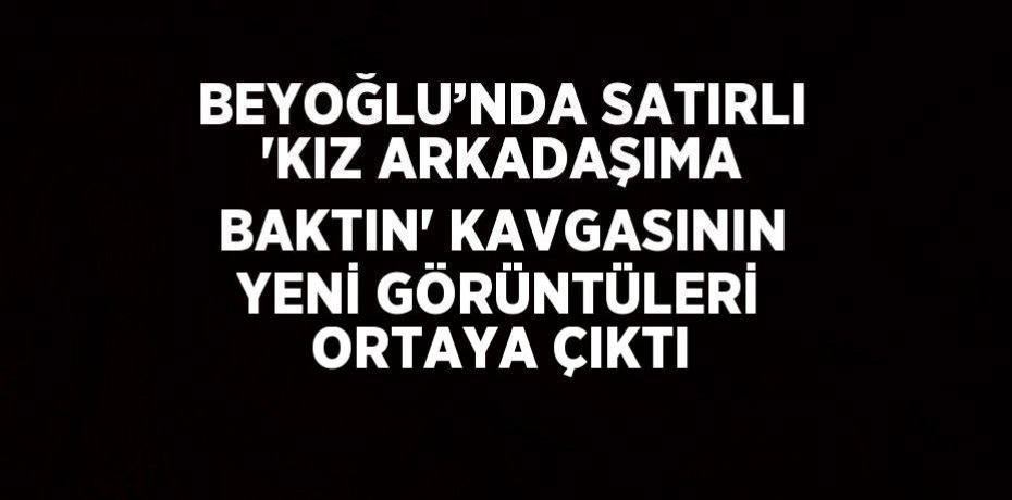 BEYOĞLU’NDA SATIRLI 'KIZ ARKADAŞIMA BAKTIN' KAVGASININ YENİ GÖRÜNTÜLERİ ORTAYA ÇIKTI