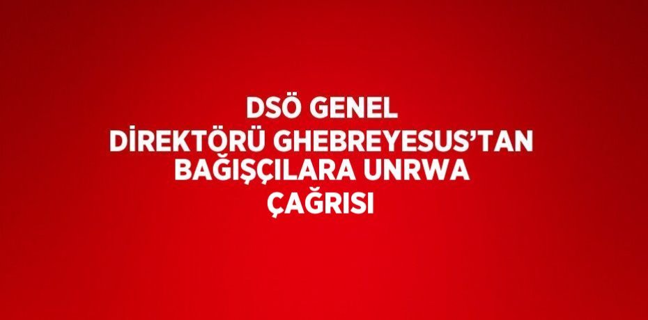 DSÖ GENEL DİREKTÖRÜ GHEBREYESUS’TAN BAĞIŞÇILARA UNRWA ÇAĞRISI