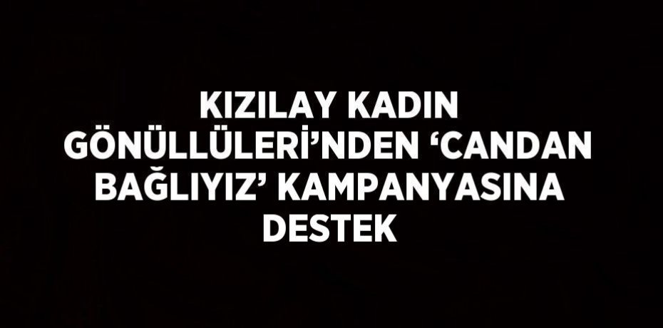 KIZILAY KADIN GÖNÜLLÜLERİ’NDEN ‘CANDAN BAĞLIYIZ’ KAMPANYASINA DESTEK