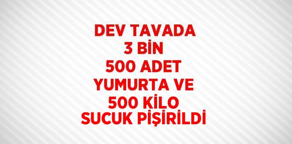 DEV TAVADA 3 BİN 500 ADET YUMURTA VE 500 KİLO SUCUK PİŞİRİLDİ