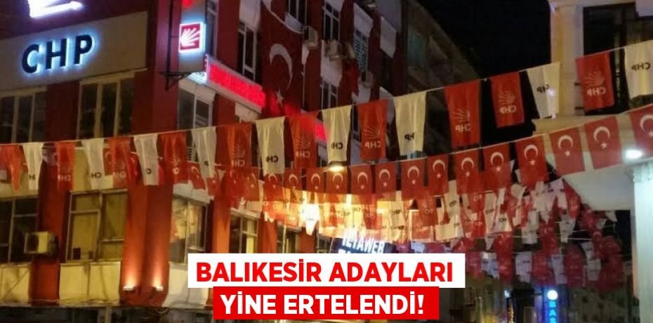 BALIKESİR ADAYLARI YİNE ERTELENDİ!