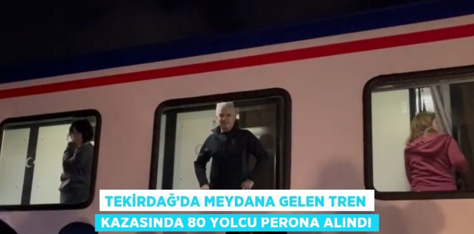 TEKİRDAĞ’DA MEYDANA GELEN TREN KAZASINDA 80 YOLCU PERONA ALINDI