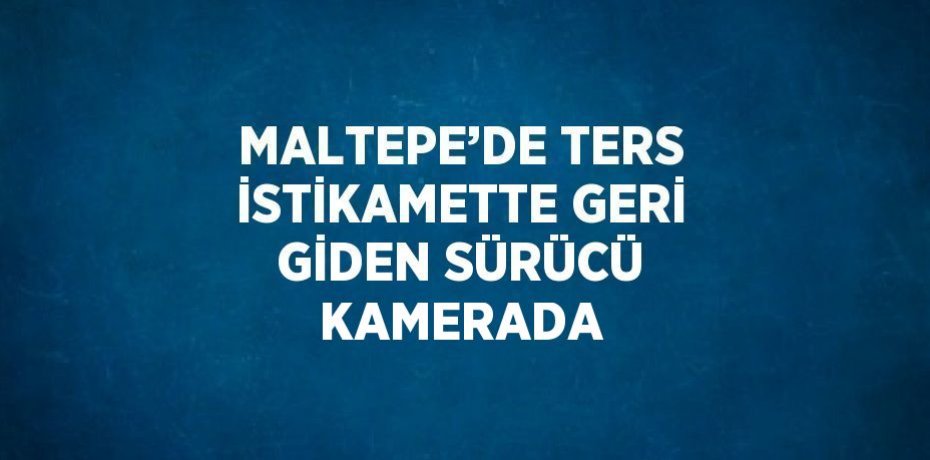 MALTEPE’DE TERS İSTİKAMETTE GERİ GİDEN SÜRÜCÜ KAMERADA