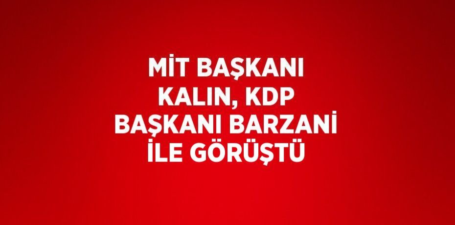 MİT BAŞKANI KALIN, KDP BAŞKANI BARZANİ İLE GÖRÜŞTÜ