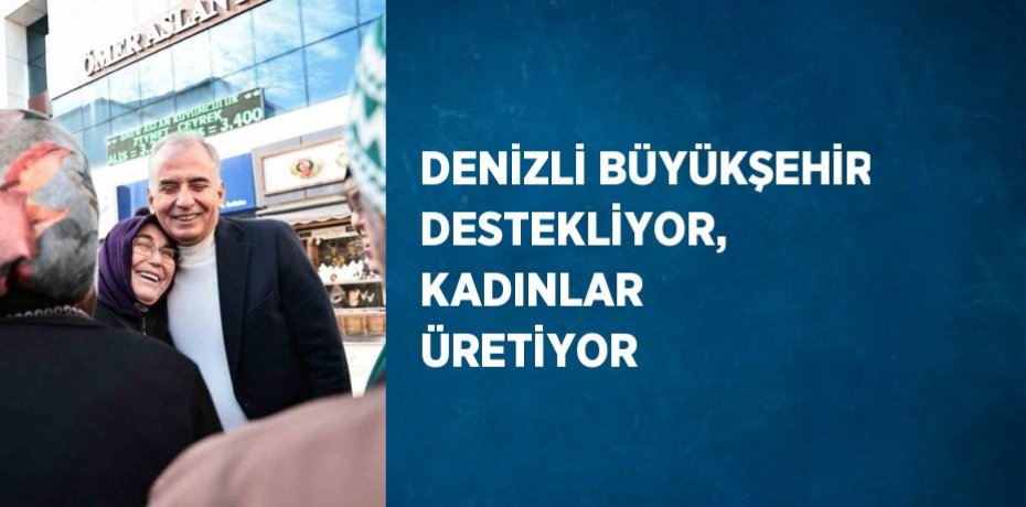 DENİZLİ BÜYÜKŞEHİR DESTEKLİYOR, KADINLAR ÜRETİYOR