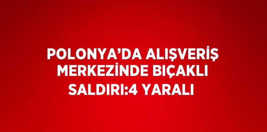 POLONYA’DA ALIŞVERİŞ MERKEZİNDE BIÇAKLI SALDIRI:4 YARALI