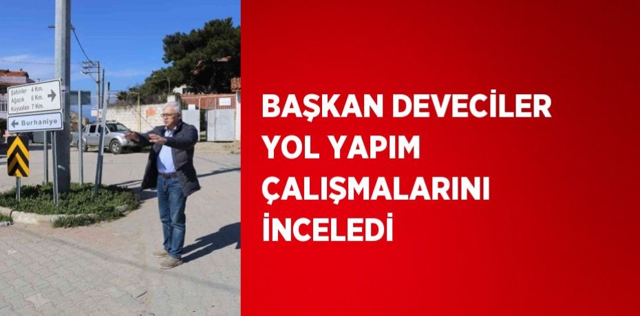 BAŞKAN DEVECİLER YOL YAPIM ÇALIŞMALARINI İNCELEDİ