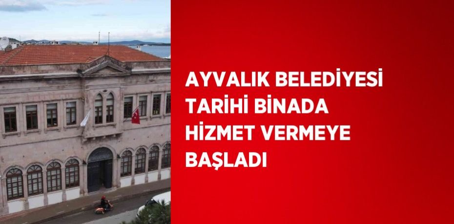AYVALIK BELEDİYESİ TARİHİ BİNADA HİZMET VERMEYE BAŞLADI