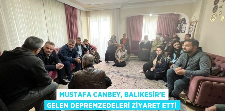 MUSTAFA CANBEY, BALIKESİR’E GELEN DEPREMZEDELERİ ZİYARET ETTİ