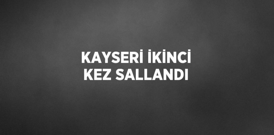 KAYSERİ İKİNCİ KEZ SALLANDI