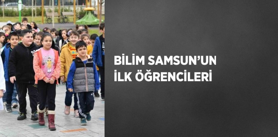 BİLİM SAMSUN’UN İLK ÖĞRENCİLERİ