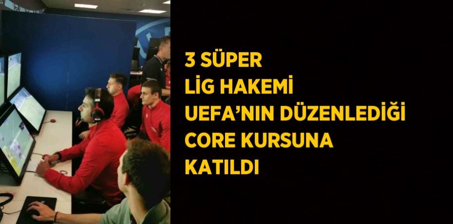3 SÜPER LİG HAKEMİ UEFA’NIN DÜZENLEDİĞİ CORE KURSUNA KATILDI