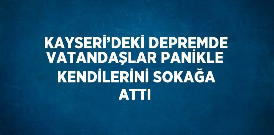KAYSERİ’DEKİ DEPREMDE VATANDAŞLAR PANİKLE KENDİLERİNİ SOKAĞA ATTI