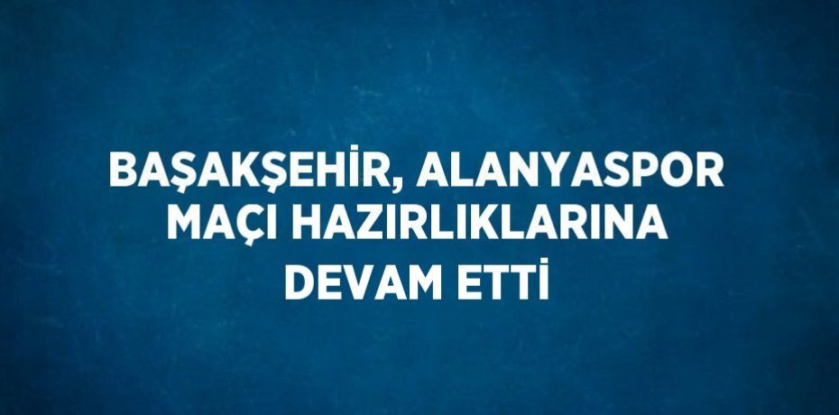 BAŞAKŞEHİR, ALANYASPOR MAÇI HAZIRLIKLARINA DEVAM ETTİ