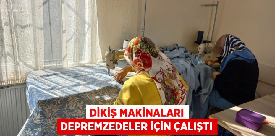 DİKİŞ MAKİNALARI DEPREMZEDELER İÇİN ÇALIŞTI