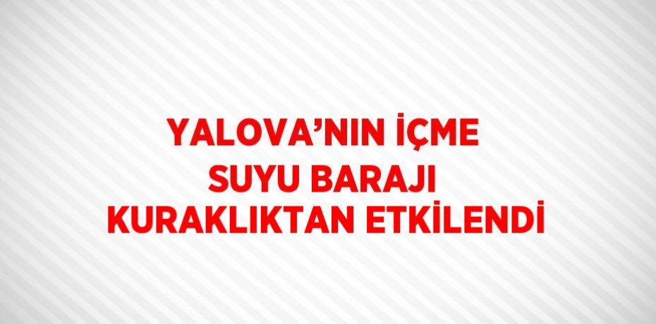 YALOVA’NIN İÇME SUYU BARAJI KURAKLIKTAN ETKİLENDİ
