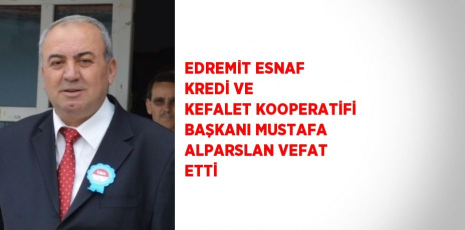 EDREMİT ESNAF KREDİ VE KEFALET KOOPERATİFİ BAŞKANI MUSTAFA ALPARSLAN VEFAT ETTİ