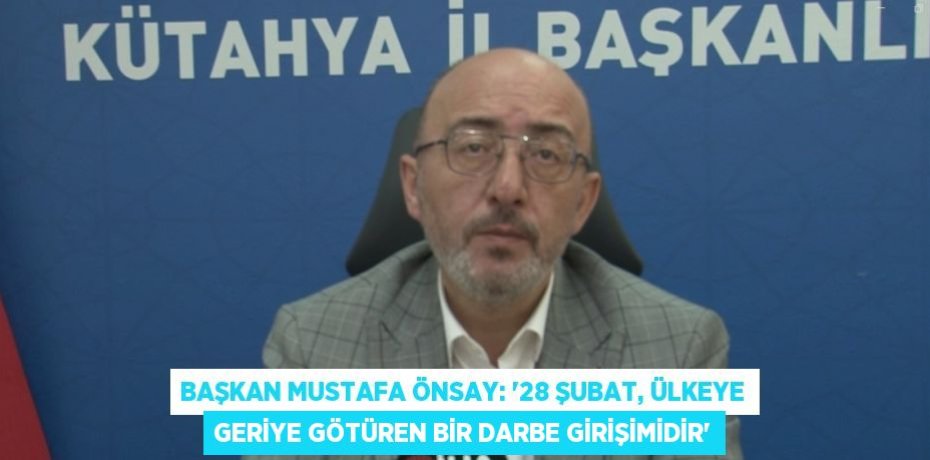 BAŞKAN MUSTAFA ÖNSAY: '28 ŞUBAT, ÜLKEYE GERİYE GÖTÜREN BİR DARBE GİRİŞİMİDİR'