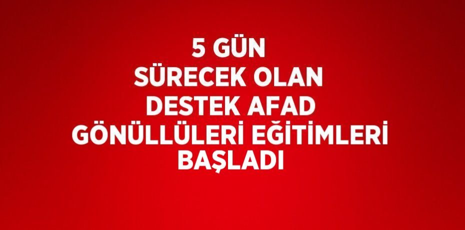 5 GÜN SÜRECEK OLAN DESTEK AFAD GÖNÜLLÜLERİ EĞİTİMLERİ BAŞLADI