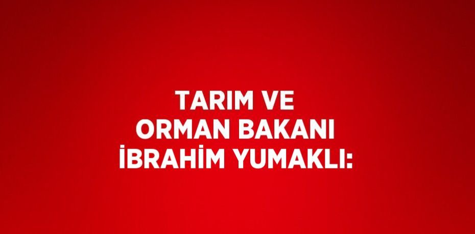 TARIM VE ORMAN BAKANI İBRAHİM YUMAKLI: