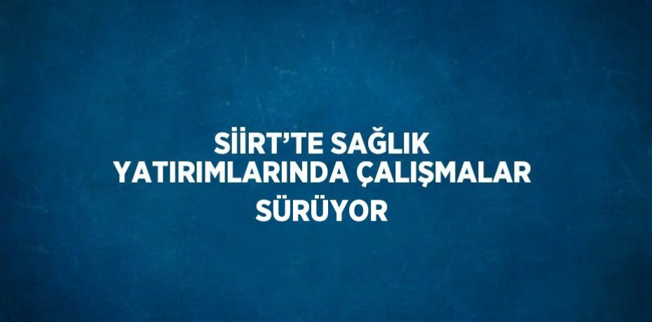 SİİRT’TE SAĞLIK YATIRIMLARINDA ÇALIŞMALAR SÜRÜYOR