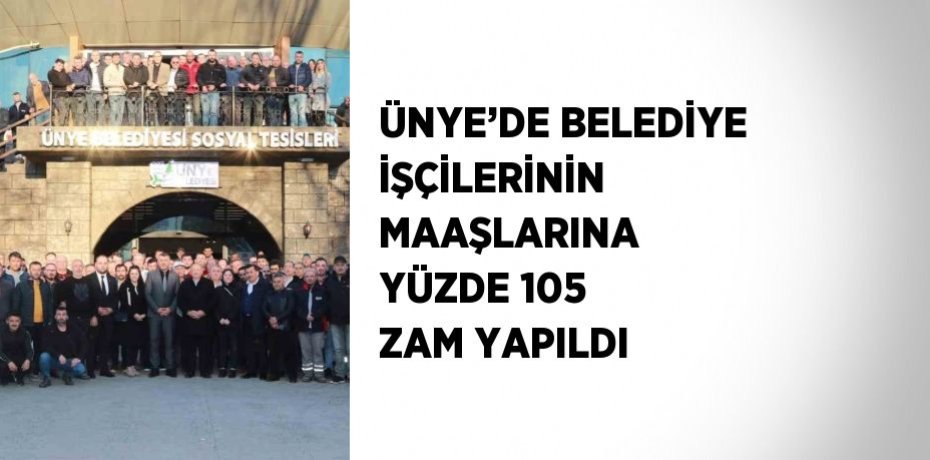 ÜNYE’DE BELEDİYE İŞÇİLERİNİN MAAŞLARINA YÜZDE 105 ZAM YAPILDI