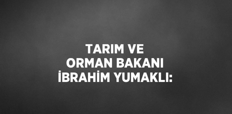 TARIM VE ORMAN BAKANI İBRAHİM YUMAKLI: