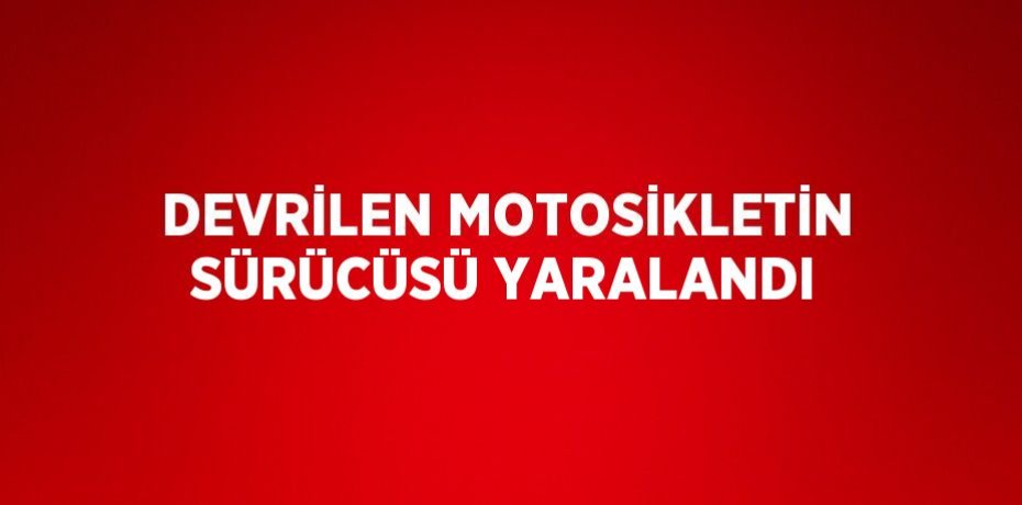 DEVRİLEN MOTOSİKLETİN SÜRÜCÜSÜ YARALANDI
