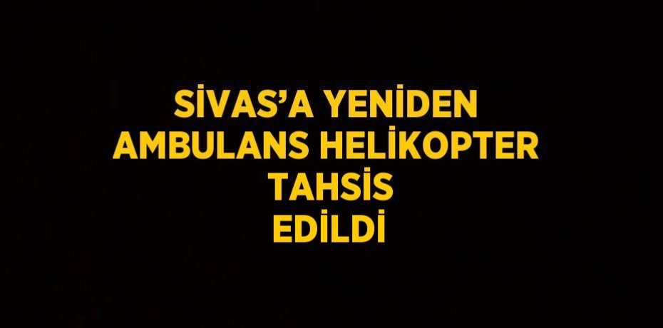 SİVAS’A YENİDEN AMBULANS HELİKOPTER  TAHSİS EDİLDİ