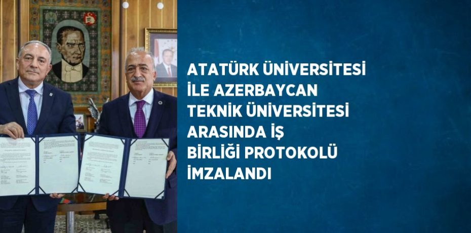 ATATÜRK ÜNİVERSİTESİ İLE AZERBAYCAN TEKNİK ÜNİVERSİTESİ ARASINDA İŞ BİRLİĞİ PROTOKOLÜ İMZALANDI