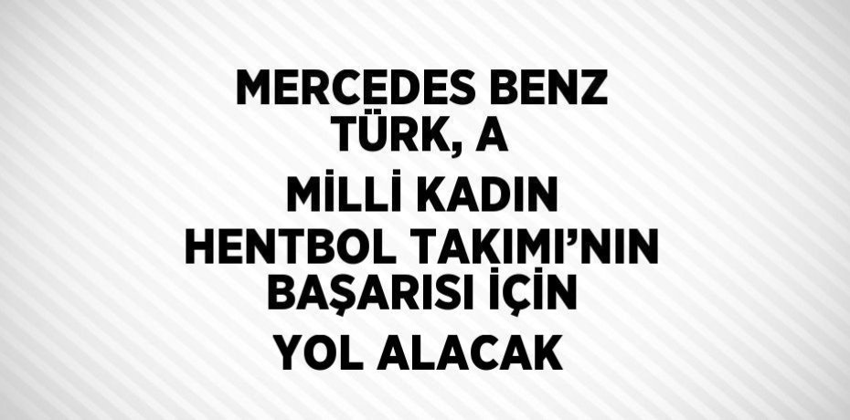 MERCEDES BENZ TÜRK, A MİLLİ KADIN HENTBOL TAKIMI’NIN BAŞARISI İÇİN YOL ALACAK